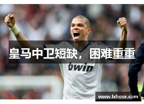 皇马中卫短缺，困难重重